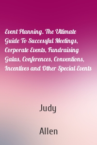Event Planning. The Ultimate Guide To Successful Meetings, Corporate Events, Fundraising Galas, Conferences, Conventions, Incentives and Other Special Events
