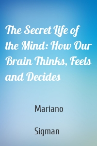 The Secret Life of the Mind: How Our Brain Thinks, Feels and Decides