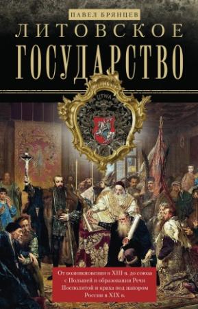 Обложка книги «Литовское государство. От возникновения в XIII веке до союза с Польшей и образования Речи Посполитой и краха под напором России в XIX веке» — Павел Брянцев