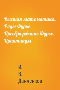 Высшая математика. Ряды Фурье. Преобразование Фурье. Практикум