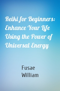 Reiki for Beginners: Enhance Your Life Using the Power of Universal Energy