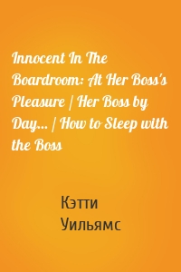 Innocent In The Boardroom: At Her Boss's Pleasure / Her Boss by Day... / How to Sleep with the Boss