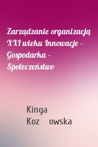 Zarządzanie organizacją XXI wieku Innowacje – Gospodarka – Społeczeństwo
