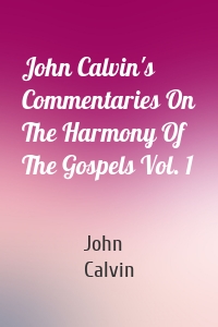 John Calvin's Commentaries On The Harmony Of The Gospels Vol. 1