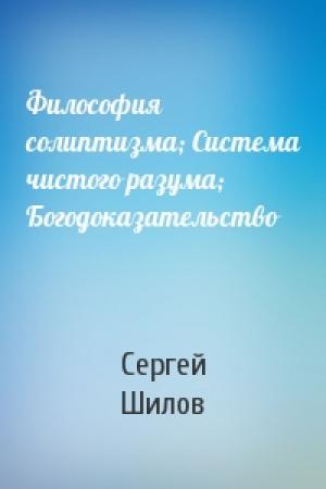 Обложка книги «Философия солиптизма; Система чистого разума; Богодоказательство» — Сергей Шилов