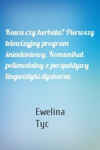 Kawa czy herbata? Pierwszy telewizyjny program śniadaniowy. Komunikat polimodalny z perspektywy lingwistyki dyskursu