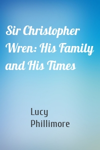 Sir Christopher Wren: His Family and His Times