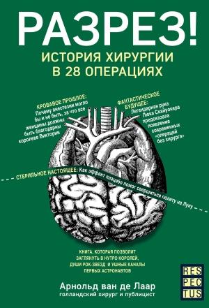 Обложка книги «Разрез! История хирургии в 28 операциях» — Арнольд Ван Де Лаар