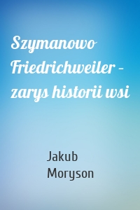 Szymanowo Friedrichweiler – zarys historii wsi