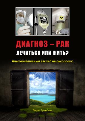 Обложка книги «Диагноз - рак. Лечиться или жить? Альтернативный взгляд на онкологию» — Борис Гринблат