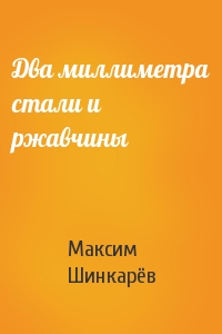 Максим Шинкарёв - Два миллиметра стали и ржавчины