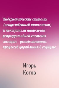 Кибернетические системы (искусственный интеллект) и показатели патологии репродуктивной системы женщин – детерминанты процессов управления в социуме