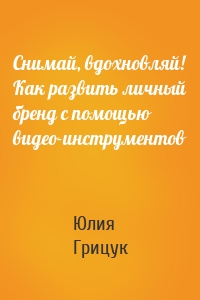 Снимай, вдохновляй! Как развить личный бренд с помощью видео-инструментов