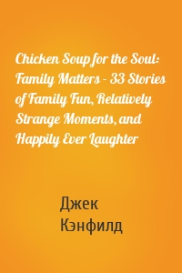 Chicken Soup for the Soul: Family Matters - 33 Stories of Family Fun, Relatively Strange Moments, and Happily Ever Laughter