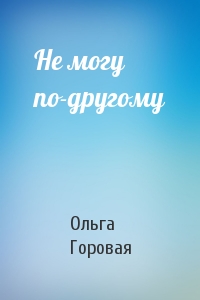 Ольга Горовая - Не могу по-другому