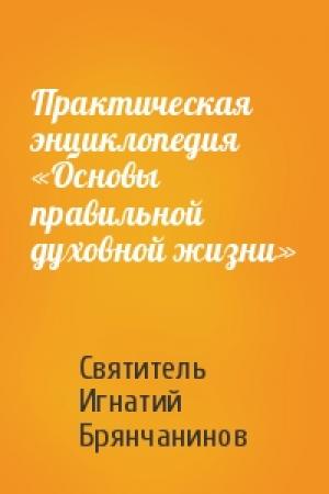 Обложка книги «Практическая энциклопедия «Основы правильной духовной жизни»» — Игнатий Брянчанинов