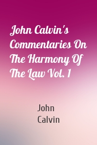 John Calvin's Commentaries On The Harmony Of The Law Vol. 1