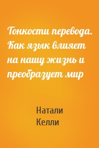 Тонкости перевода. Как язык влияет на нашу жизнь и преобразует мир