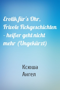 Erotik für's Ohr, Frivole Fickgeschichten – heißer geht nicht mehr (Ungekürzt)