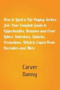 How to Land a Top-Paying Sorters Job: Your Complete Guide to Opportunities, Resumes and Cover Letters, Interviews, Salaries, Promotions, What to Expect From Recruiters and More