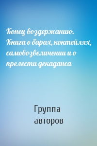 Конец воздержанию. Книга о барах, коктейлях, самовозвеличении и о прелести декаданса