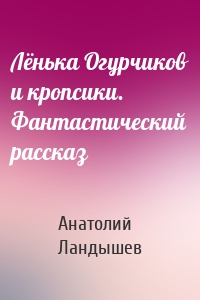 Лёнька Огурчиков и кропсики. Фантастический рассказ