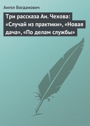 Обложка книги «Три рассказа Ан. Чехова: «Случай из практики», «Новая дача», «По делам службы»» — Ангел Богданович