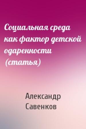 Обложка книги «Социальная среда как фактор детской одаренности (статья)» — Александр Савенков