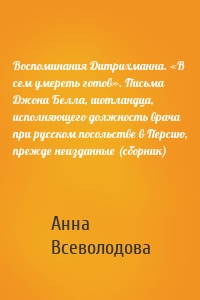 Воспоминания Дитрихманна. «В сем умереть готов». Письма Джона Белла, шотландца, исполняющего должность врача при русском посольстве в Персию, прежде неизданные (сборник)