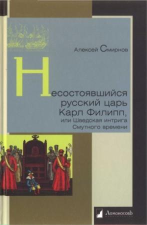 Обложка книги «Несостоявшийся русский царь Карл Филипп, или Шведская интрига Смутного времени» — Алексей Смирнов