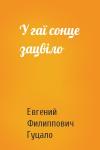 Евгений Филиппович Гуцало - У гаї сонце зацвіло