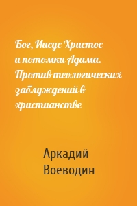 Бог, Иисус Христос и потомки Адама. Против теологических заблуждений в христианстве