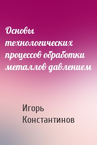 Основы технологических процессов обработки металлов давлением