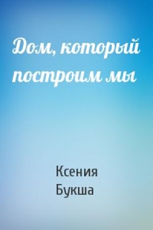 Обложка книги «Дом, который построим мы» — Ксения Букша