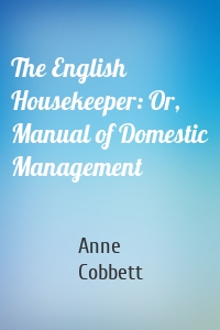 The English Housekeeper: Or, Manual of Domestic Management