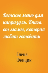 Детское меню для капризуль. Книга от мамы, которая любит готовить