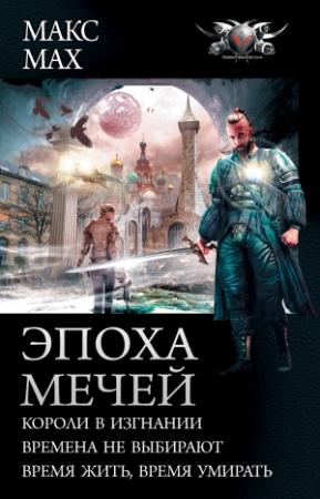 Обложка книги «Эпоха мечей: Короли в изгнании. Времена не выбирают. Время жить, время умирать» — Макс Мах
