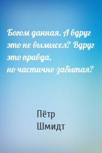 Богом данная. А вдруг это не вымысел? Вдруг это правда, но частично забытая?