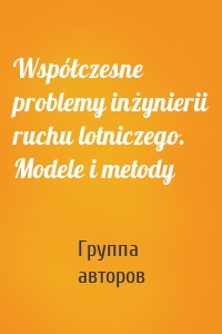 Współczesne problemy inżynierii ruchu lotniczego. Modele i metody