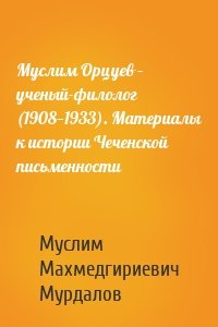 Муслим Орцуев – ученый-филолог (1908—1933). Материалы к истории Чеченской письменности