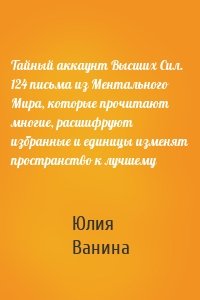 Тайный аккаунт Высших Сил. 124 письма из Ментального Мира, которые прочитают многие, расшифруют избранные и единицы изменят пространство к лучшему