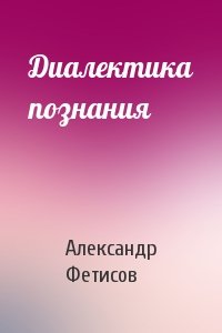 Александр Фетисов - Диалектика познания