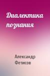 Александр Фетисов - Диалектика познания