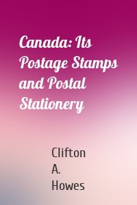 Canada: Its Postage Stamps and Postal Stationery