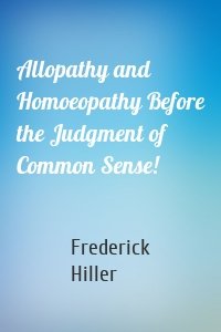 Allopathy and Homoeopathy Before the Judgment of Common Sense!