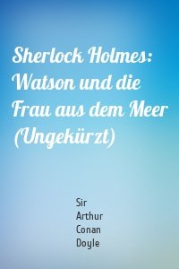Sherlock Holmes: Watson und die Frau aus dem Meer (Ungekürzt)