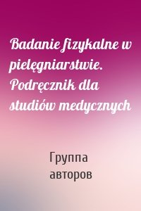 Badanie fizykalne w pielęgniarstwie. Podręcznik dla studiów medycznych