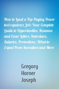 How to Land a Top-Paying Power tool repairers Job: Your Complete Guide to Opportunities, Resumes and Cover Letters, Interviews, Salaries, Promotions, What to Expect From Recruiters and More