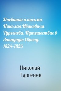 Дневники и письма Николая Ивановича Тургенева. Путешествие в Западную Европу. 1824–1825