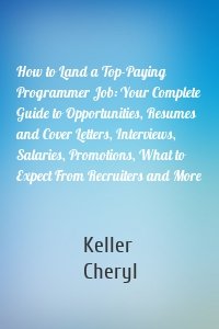 How to Land a Top-Paying Programmer Job: Your Complete Guide to Opportunities, Resumes and Cover Letters, Interviews, Salaries, Promotions, What to Expect From Recruiters and More